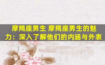 摩羯座男生 摩羯座男生的魅力：深入了解他们的内涵与外表